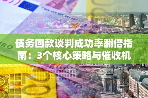 济南债务回款谈判成功率翻倍指南：3个核心策略与催收机构避坑法则