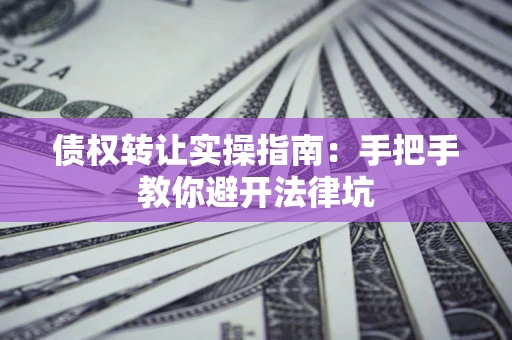 济南债权转让实操指南：手把手教你避开法律坑