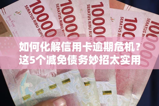 济南如何化解信用卡逾期危机？这5个减免债务妙招太实用