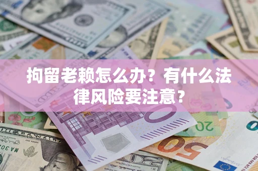 济南拘留老赖怎么办？有什么法律风险要注意？
