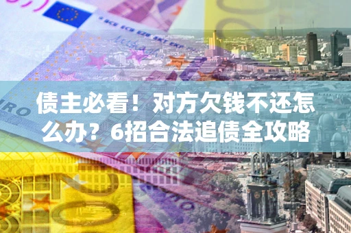 济南债主必看！对方欠钱不还怎么办？6招合法追债全攻略