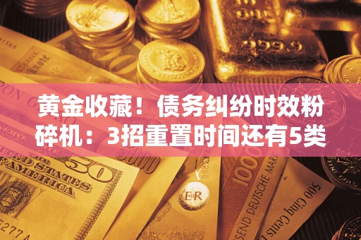 济南黄金收藏！债务纠纷时效粉碎机：3招重置时间还有5类不设年限的特殊债务