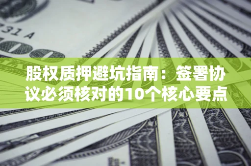 济南股权质押避坑指南:签署协议必须核对的10个核心要点 济南股权质押避坑指南:签署协议必须核对的10个核心要点