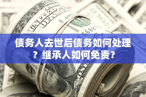 济南债务人去世后债务如何处理？继承人如何免责？