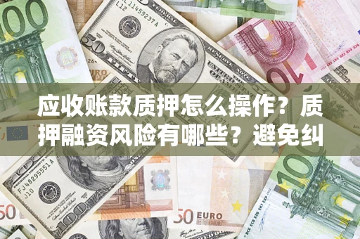 济南应收账款质押怎么操作？质押融资风险有哪些？避免纠纷高效融资技巧