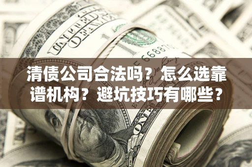 济南清债公司合法吗？怎么选靠谱机构？避坑技巧有哪些？