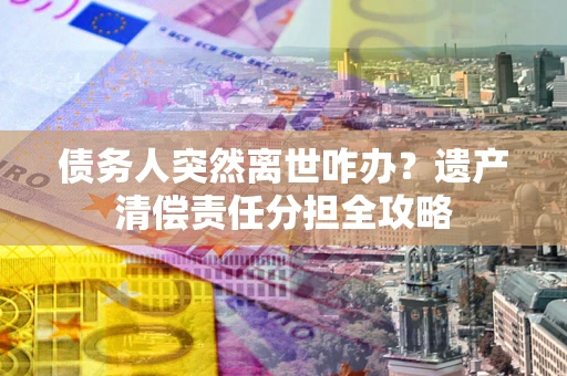 济南债务人突然离世咋办？遗产清偿责任分担全攻略