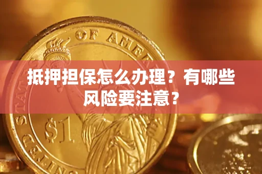 济南抵押担保怎么办理？有哪些风险要注意？