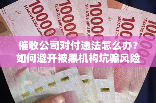 济南催收公司对付违法怎么办？如何避开被黑机构坑骗风险