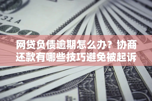 济南网贷负债逾期怎么办？协商还款有哪些技巧避免被起诉？