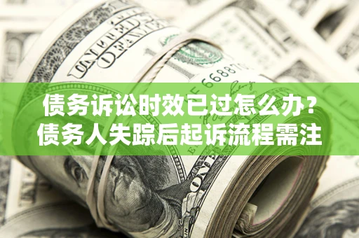济南债务诉讼时效已过怎么办？债务人失踪后起诉流程需注意什么？