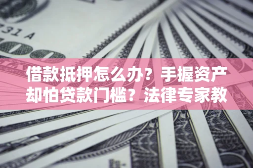 济南借款抵押怎么办？手握资产却怕贷款门槛？法律专家教你办抵押不踩坑