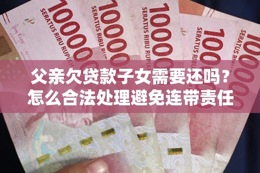 济南父亲欠贷款子女需要还吗？怎么合法处理避免连带责任？