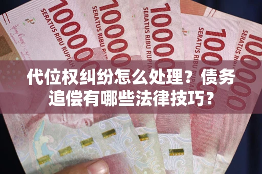 济南代位权纠纷怎么处理？债务追偿有哪些法律技巧？