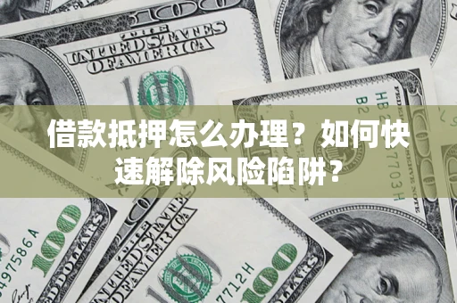 济南借款抵押怎么办理？如何快速解除风险陷阱？