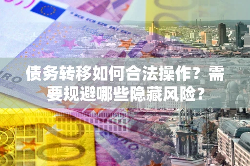 济南债务转移如何合法操作？需要规避哪些隐藏风险？