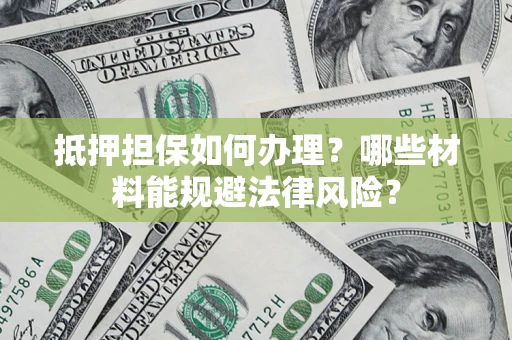 济南抵押担保如何办理？哪些材料能规避法律风险？
