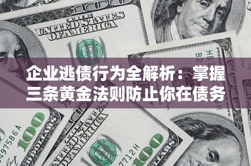 济南企业逃债行为全解析：掌握三条黄金法则防止你在债务乱局中“踩雷”