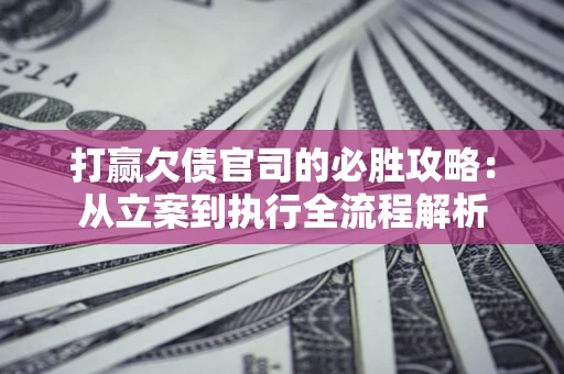 济南打赢欠债官司的必胜攻略：从立案到执行全流程解析