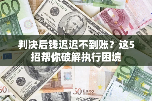 济南判决后钱迟迟不到账？这5招帮你破解执行困境