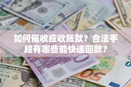 济南如何催收应收账款？合法手段有哪些能快速回款？
