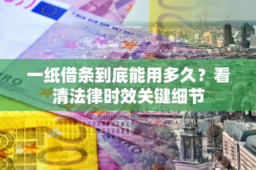 济南一纸借条到底能用多久？看清法律时效关键细节