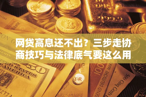 济南网贷高息还不出？三步走协商技巧与法律底气要这么用