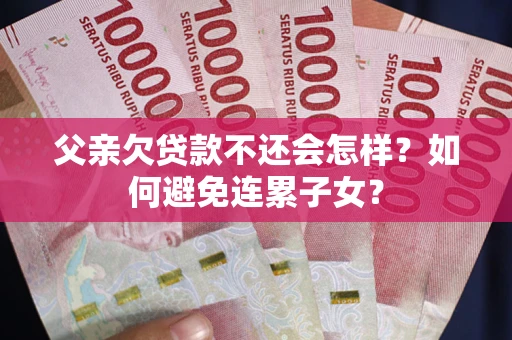济南父亲欠贷款不还会怎样？如何避免连累子女？