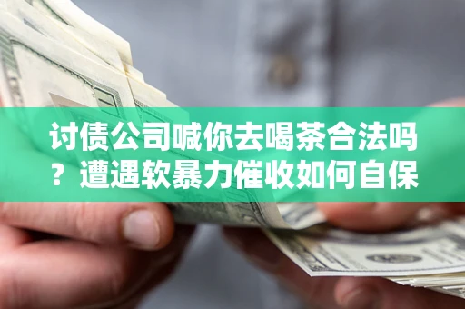 济南讨债公司喊你去喝茶合法吗？遭遇软暴力催收如何自保？