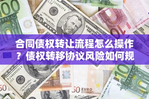 济南合同债权转让流程怎么操作？债权转移协议风险如何规避？