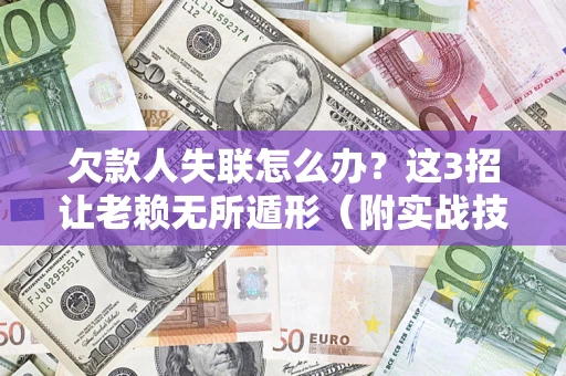 济南欠款人失联怎么办？这3招让老赖无所遁形（附实战技巧）