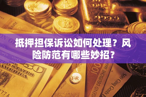 济南抵押担保诉讼如何处理？风险防范有哪些妙招？