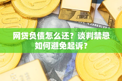 济南网贷负债怎么还？谈判禁忌如何避免起诉？