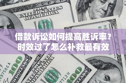 济南借款诉讼如何提高胜诉率？时效过了怎么补救最有效