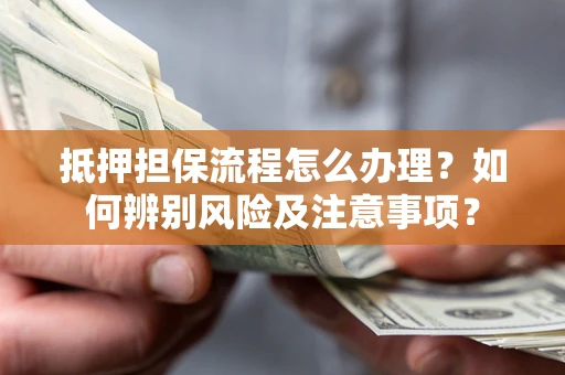 济南抵押担保流程怎么办理？如何辨别风险及注意事项？