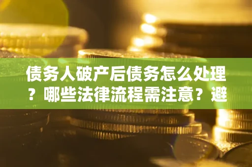 济南债务人破产后债务怎么处理？哪些法律流程需注意？避免踩坑指南