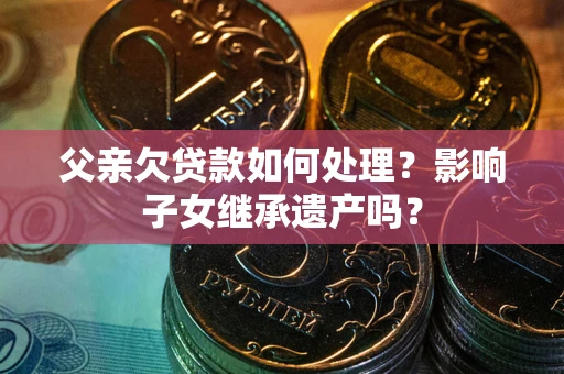 济南父亲欠贷款如何处理?影响子女继承遗产吗? 济南父亲欠贷款如何处理?影响子女继承遗产吗?
