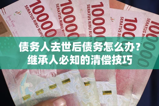 济南债务人去世后债务怎么办？继承人必知的清偿技巧