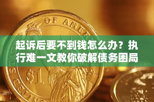 济南起诉后要不到钱怎么办？执行难一文教你破解债务困局