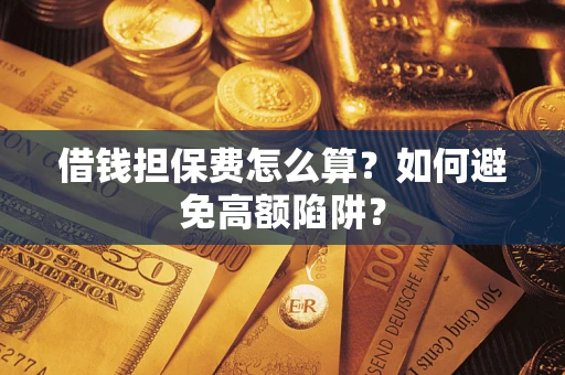 济南借钱担保费怎么算？如何避免高额陷阱？