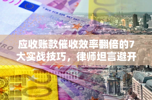 济南应收账款催收效率翻倍的7大实战技巧，律师坦言避开这些法律雷区最关键