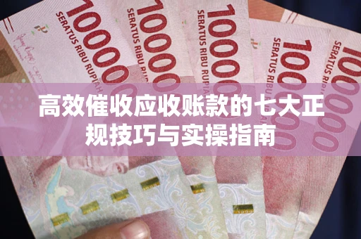 济南高效催收应收账款的七大正规技巧与实操指南