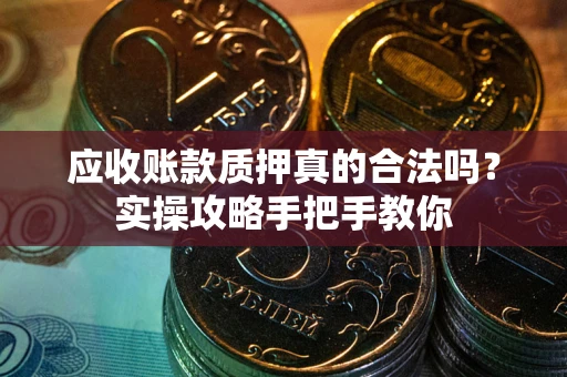 济南应收账款质押真的合法吗？实操攻略手把手教你