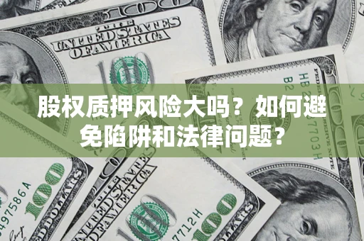 济南股权质押风险大吗？如何避免陷阱和法律问题？