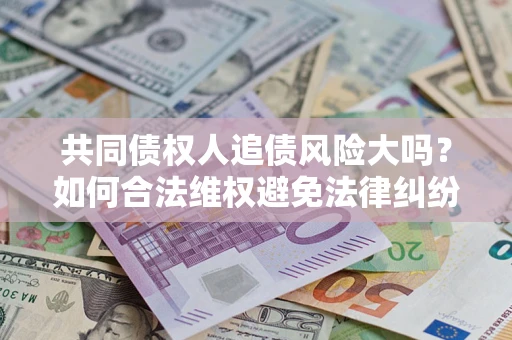 济南共同债权人追债风险大吗?如何合法维权避免法律纠纷? 济南共同债权人追债风险大吗?如何合法维权避免法律纠纷?