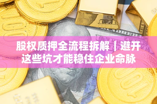济南股权质押全流程拆解｜避开这些坑才能稳住企业命脉