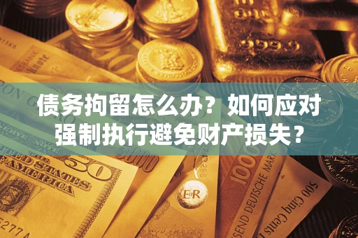 济南债务拘留怎么办？如何应对强制执行避免财产损失？