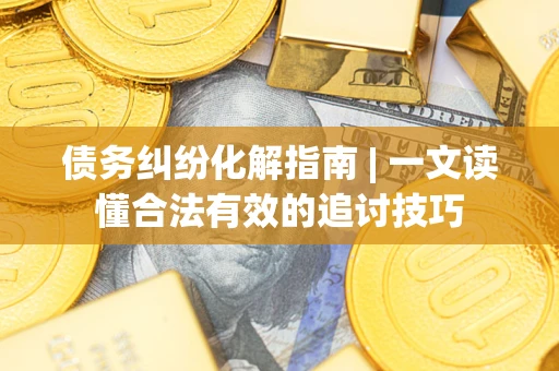 济南债务纠纷化解指南 | 一文读懂合法有效的追讨技巧