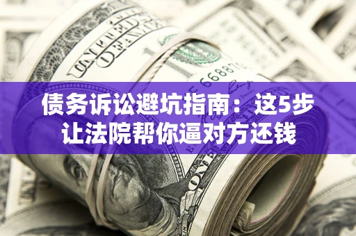 济南债务诉讼避坑指南：这5步让法院帮你逼对方还钱