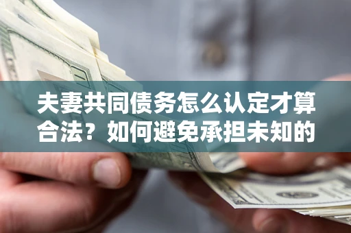 济南夫妻共同债务怎么认定才算合法？如何避免承担未知的债务风险？
